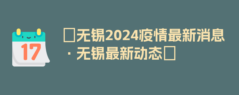 〖无锡2024疫情最新消息·无锡最新动态〗