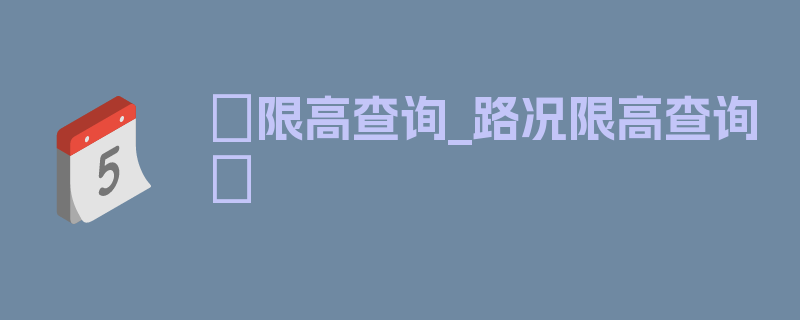 〖限高查询_路况限高查询〗