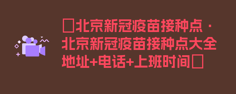 〖北京新冠疫苗接种点·北京新冠疫苗接种点大全地址+电话+上班时间〗