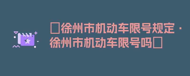 〖徐州市机动车限号规定·徐州市机动车限号吗〗