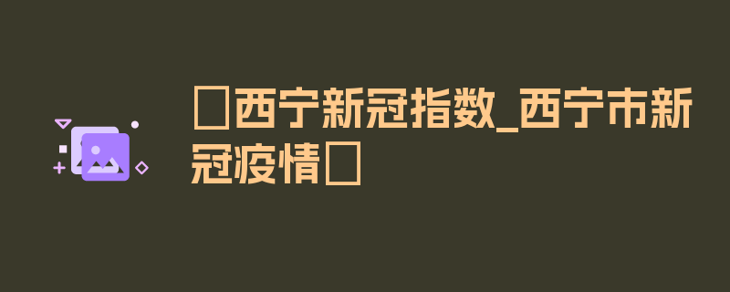 〖西宁新冠指数_西宁市新冠疫情〗