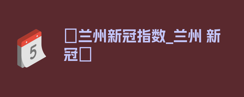 〖兰州新冠指数_兰州 新冠〗