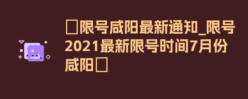 〖限号咸阳最新通知_限号2021最新限号时间7月份咸阳〗