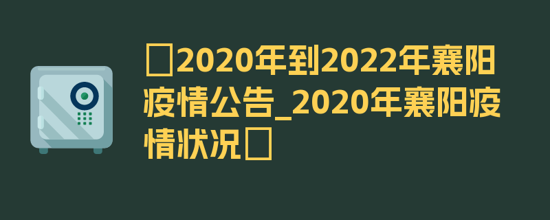 〖2020年到2022年襄阳疫情公告_2020年襄阳疫情状况〗