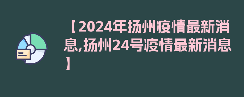 【2024年扬州疫情最新消息,扬州24号疫情最新消息】