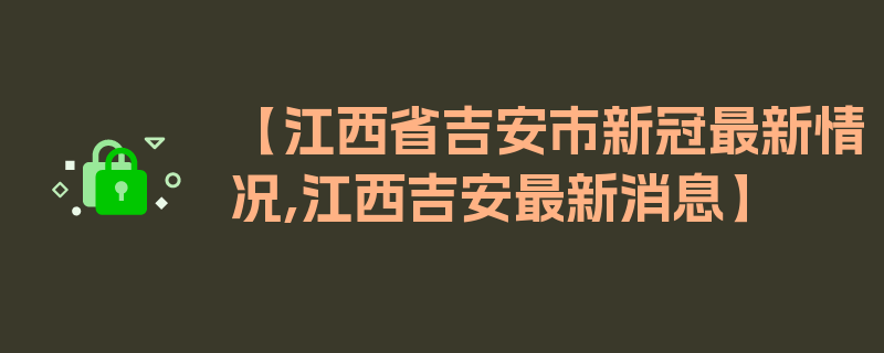 【江西省吉安市新冠最新情况,江西吉安最新消息】