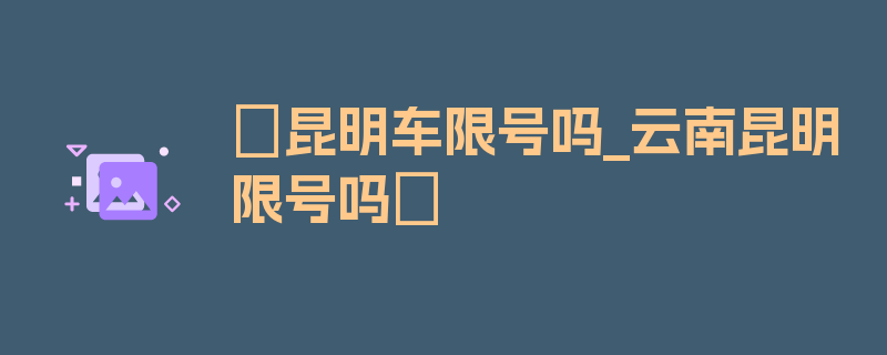 〖昆明车限号吗_云南昆明限号吗〗