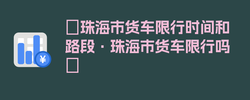 〖珠海市货车限行时间和路段·珠海市货车限行吗〗