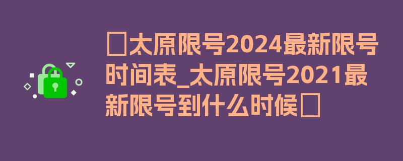 〖太原限号2024最新限号时间表_太原限号2021最新限号到什么时候〗