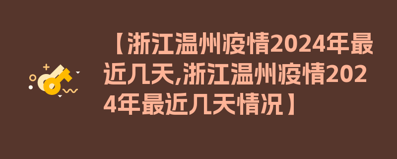 【浙江温州疫情2024年最近几天,浙江温州疫情2024年最近几天情况】