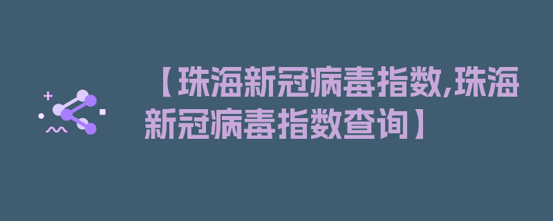 【珠海新冠病毒指数,珠海新冠病毒指数查询】