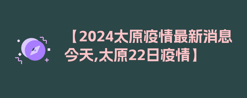 【2024太原疫情最新消息今天,太原22日疫情】