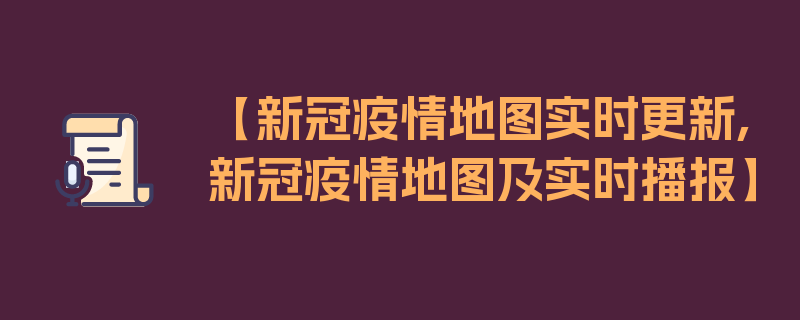 【新冠疫情地图实时更新,新冠疫情地图及实时播报】