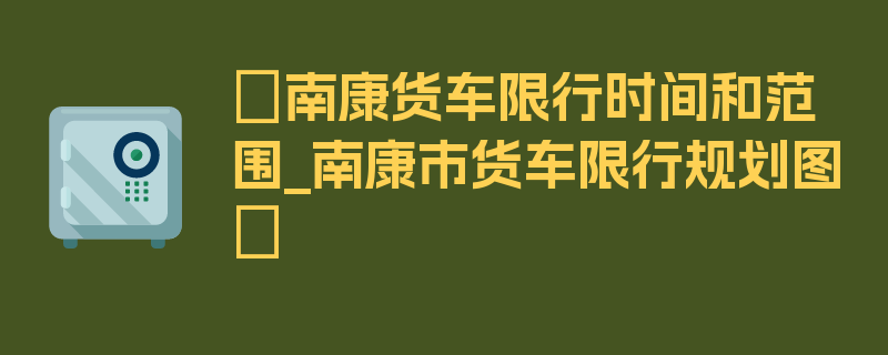 〖南康货车限行时间和范围_南康市货车限行规划图〗