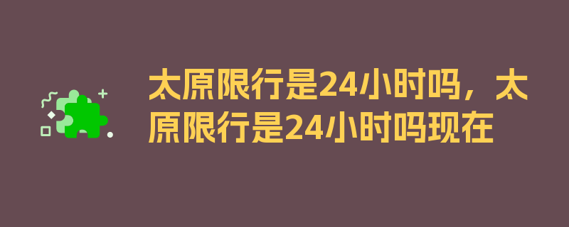 太原限行是24小时吗，太原限行是24小时吗现在