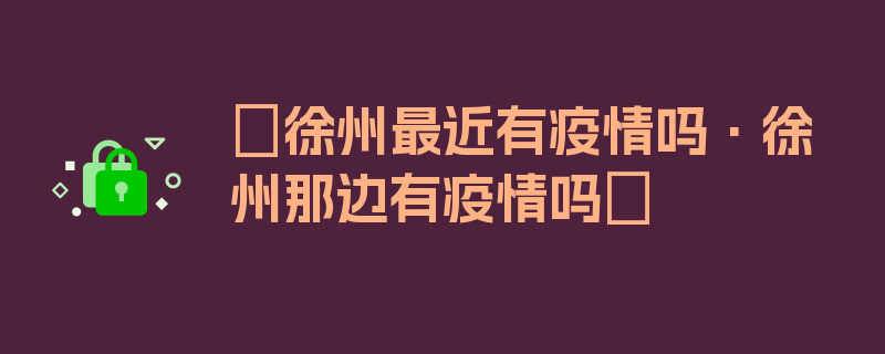 〖徐州最近有疫情吗·徐州那边有疫情吗〗