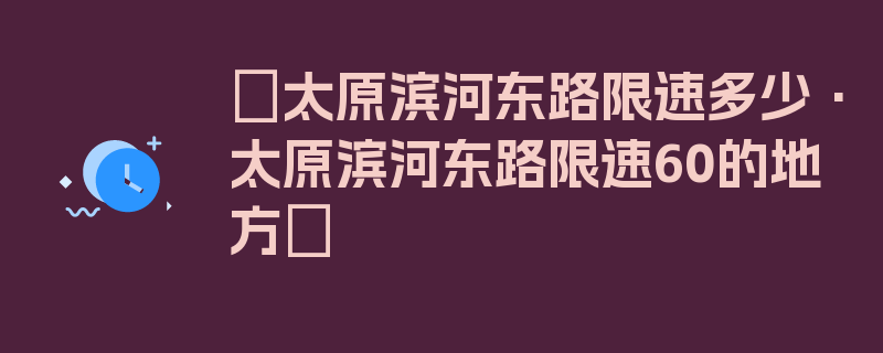 〖太原滨河东路限速多少·太原滨河东路限速60的地方〗