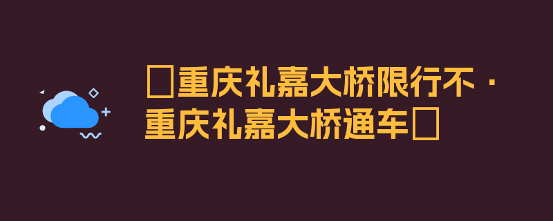 〖重庆礼嘉大桥限行不·重庆礼嘉大桥通车〗