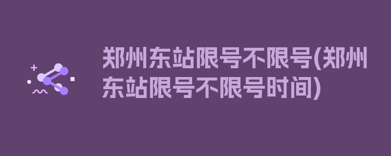 郑州东站限号不限号(郑州东站限号不限号时间)