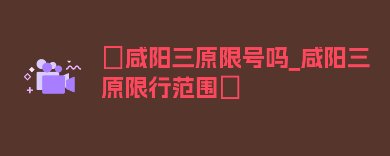 〖咸阳三原限号吗_咸阳三原限行范围〗