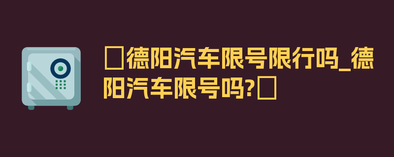 〖德阳汽车限号限行吗_德阳汽车限号吗?〗