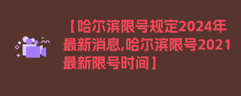 【哈尔滨限号规定2024年最新消息,哈尔滨限号2021最新限号时间】