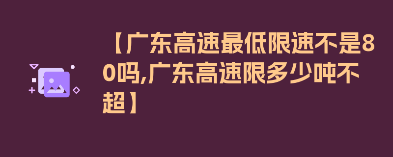 【广东高速最低限速不是80吗,广东高速限多少吨不超】