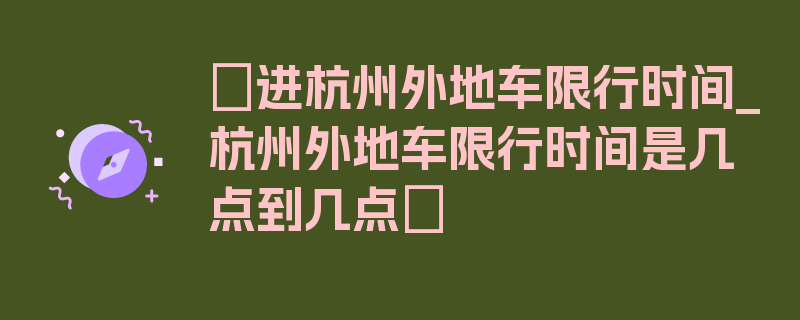 〖进杭州外地车限行时间_杭州外地车限行时间是几点到几点〗