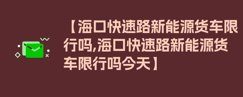 【海口快速路新能源货车限行吗,海口快速路新能源货车限行吗今天】