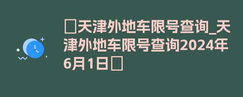 〖天津外地车限号查询_天津外地车限号查询2024年6月1日〗