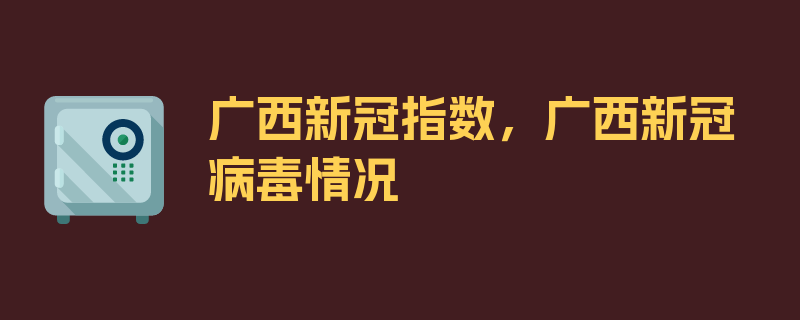 广西新冠指数，广西新冠病毒情况