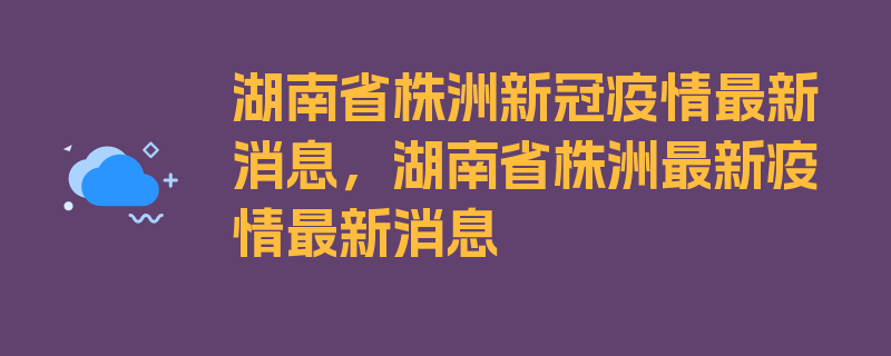 湖南省株洲新冠疫情最新消息，湖南省株洲最新疫情最新消息