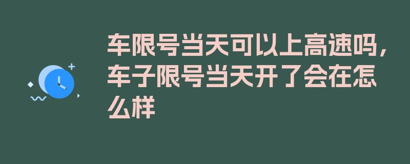 车限号当天可以上高速吗，车子限号当天开了会在怎么样