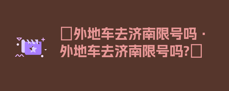 〖外地车去济南限号吗·外地车去济南限号吗?〗