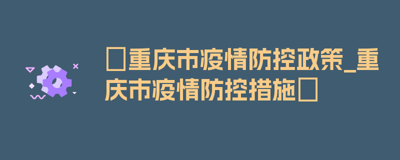 〖重庆市疫情防控政策_重庆市疫情防控措施〗