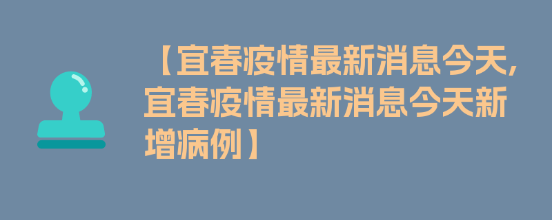 【宜春疫情最新消息今天,宜春疫情最新消息今天新增病例】