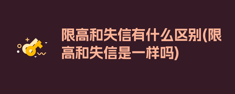 限高和失信有什么区别(限高和失信是一样吗)