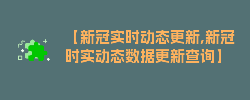 【新冠实时动态更新,新冠时实动态数据更新查询】