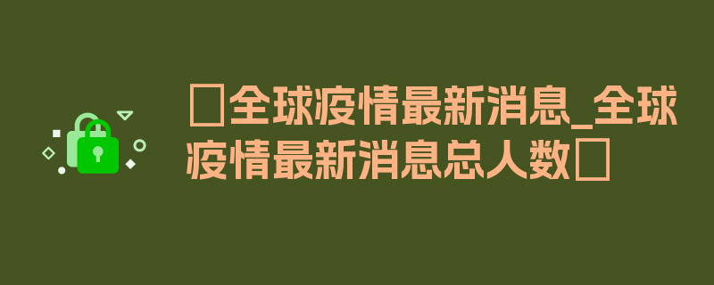 〖全球疫情最新消息_全球疫情最新消息总人数〗