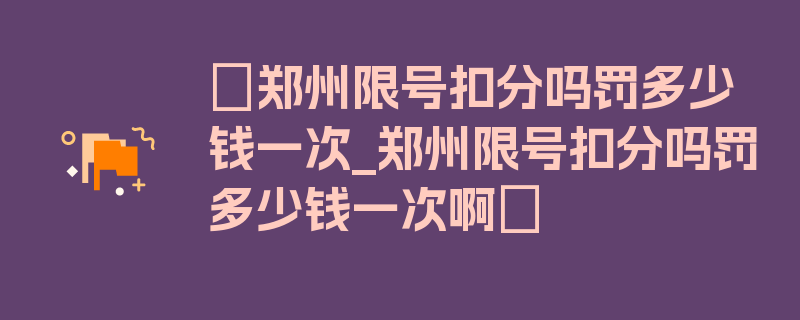 〖郑州限号扣分吗罚多少钱一次_郑州限号扣分吗罚多少钱一次啊〗