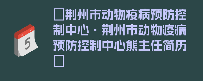 〖荆州市动物疫病预防控制中心·荆州市动物疫病预防控制中心熊主任简历〗