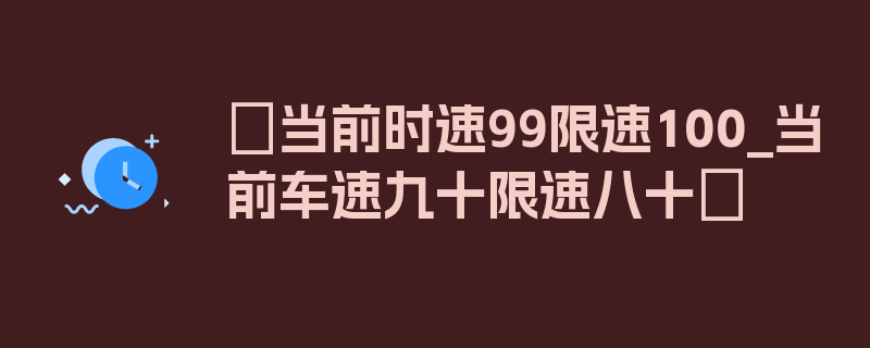 〖当前时速99限速100_当前车速九十限速八十〗