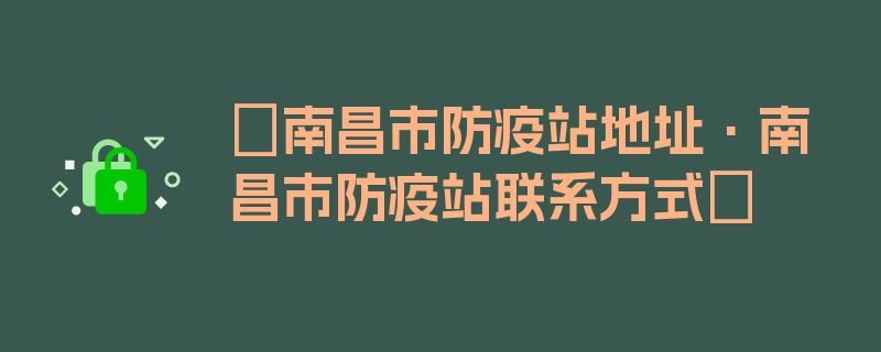 〖南昌市防疫站地址·南昌市防疫站联系方式〗