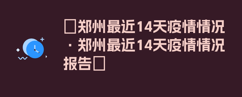 〖郑州最近14天疫情情况·郑州最近14天疫情情况报告〗