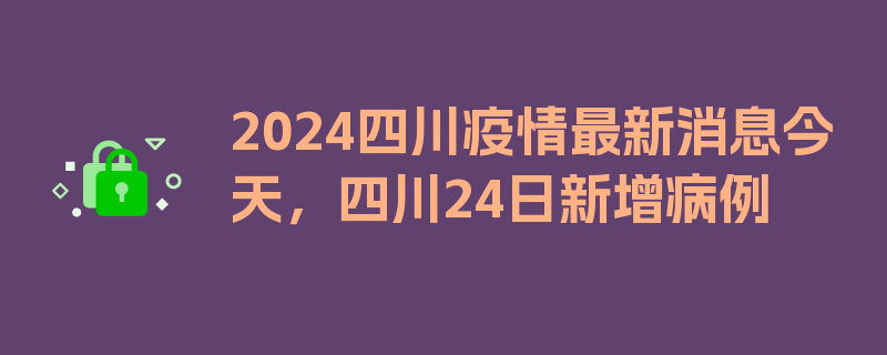 2024四川疫情最新消息今天，四川24日新增病例