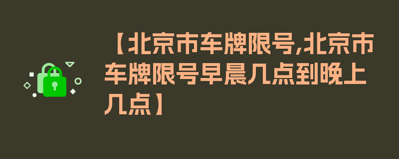 【北京市车牌限号,北京市车牌限号早晨几点到晚上几点】