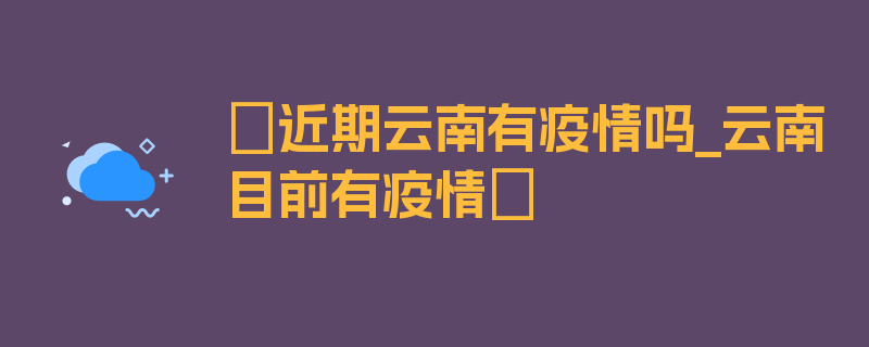 〖近期云南有疫情吗_云南目前有疫情〗