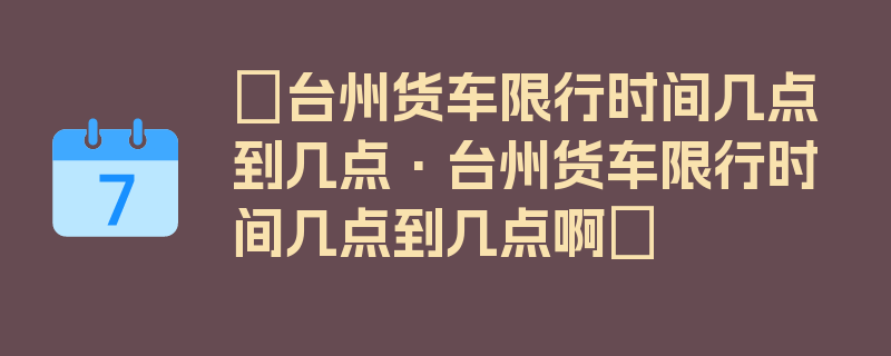 〖台州货车限行时间几点到几点·台州货车限行时间几点到几点啊〗