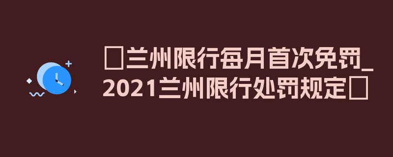 〖兰州限行每月首次免罚_2021兰州限行处罚规定〗