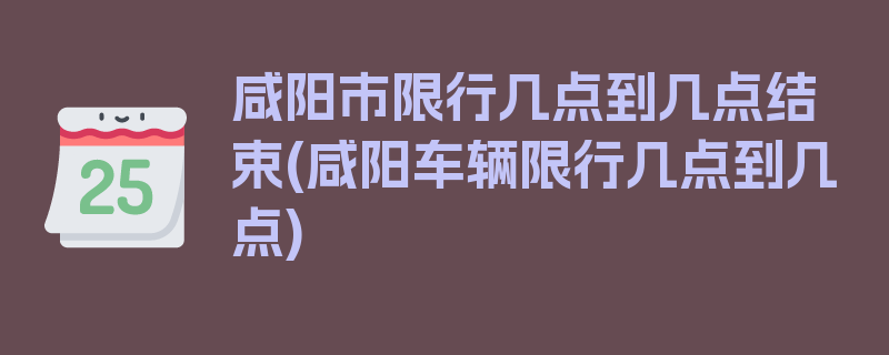 咸阳市限行几点到几点结束(咸阳车辆限行几点到几点)